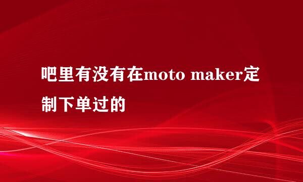 吧里有没有在moto maker定制下单过的