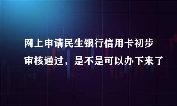 网上申请民生银行信用卡初步审核通过，是不是可以办下来了