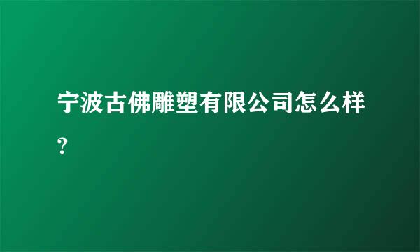 宁波古佛雕塑有限公司怎么样？