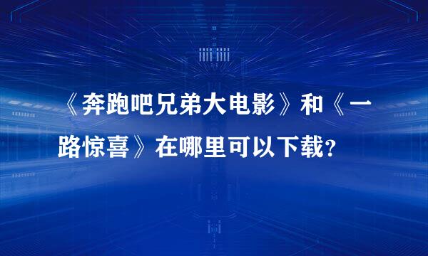 《奔跑吧兄弟大电影》和《一路惊喜》在哪里可以下载？