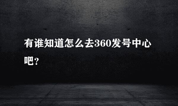 有谁知道怎么去360发号中心吧？