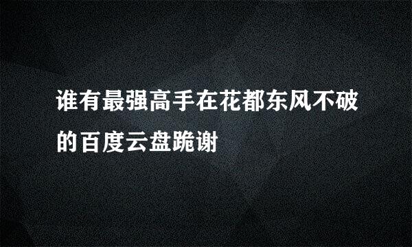 谁有最强高手在花都东风不破的百度云盘跪谢