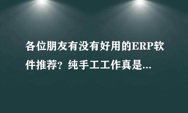 各位朋友有没有好用的ERP软件推荐？纯手工工作真是太累了···