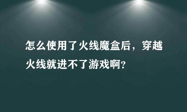 怎么使用了火线魔盒后，穿越火线就进不了游戏啊？