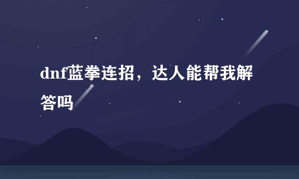 dnf蓝拳连招，达人能帮我解答吗