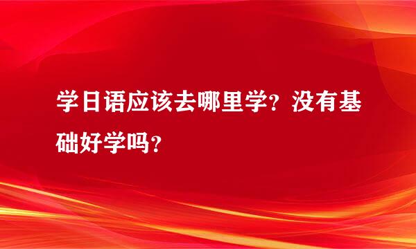 学日语应该去哪里学？没有基础好学吗？