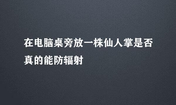 在电脑桌旁放一株仙人掌是否真的能防辐射