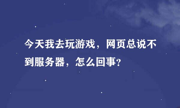 今天我去玩游戏，网页总说不到服务器，怎么回事？