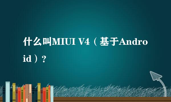 什么叫MIUI V4（基于Android）？