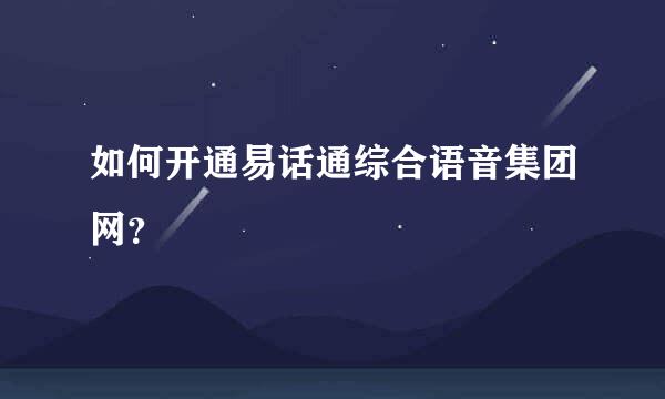 如何开通易话通综合语音集团网？