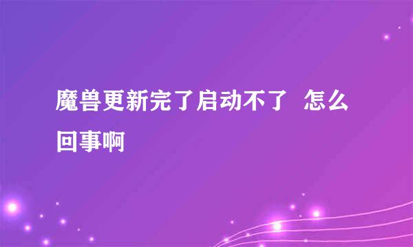 魔兽更新完了启动不了  怎么回事啊