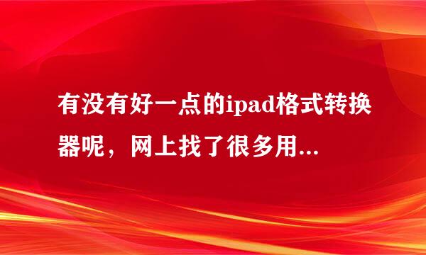 有没有好一点的ipad格式转换器呢，网上找了很多用起来都不理想啊