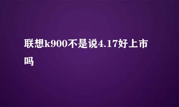 联想k900不是说4.17好上市吗