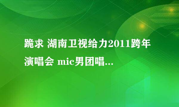 跪求 湖南卫视给力2011跨年演唱会 mic男团唱的那个2011的歌词