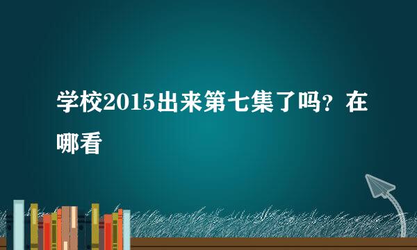 学校2015出来第七集了吗？在哪看