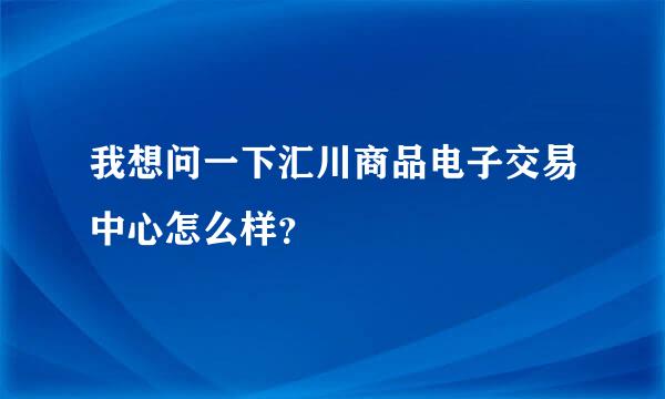 我想问一下汇川商品电子交易中心怎么样？