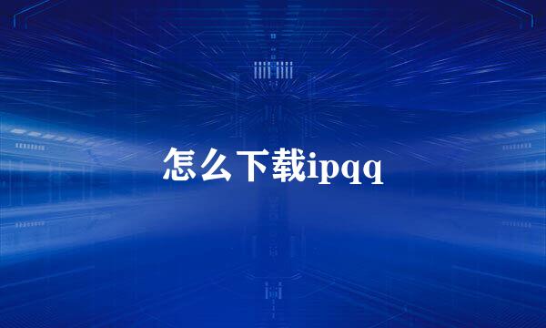 怎么下载ipqq