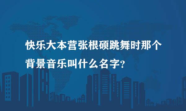 快乐大本营张根硕跳舞时那个背景音乐叫什么名字？