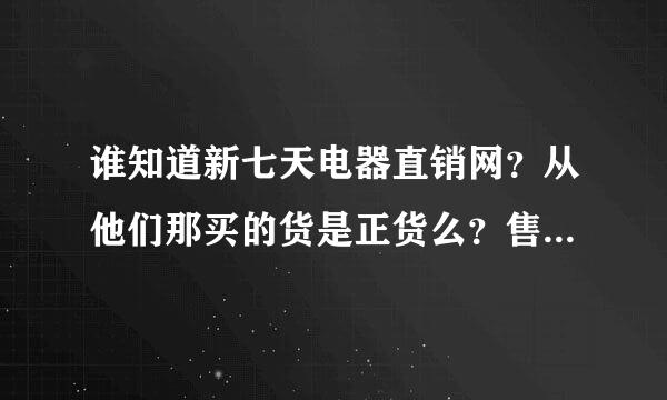 谁知道新七天电器直销网？从他们那买的货是正货么？售后咋样呢？