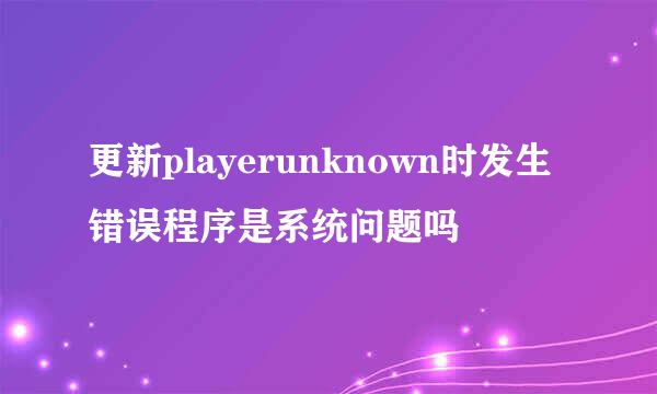 更新playerunknown时发生错误程序是系统问题吗