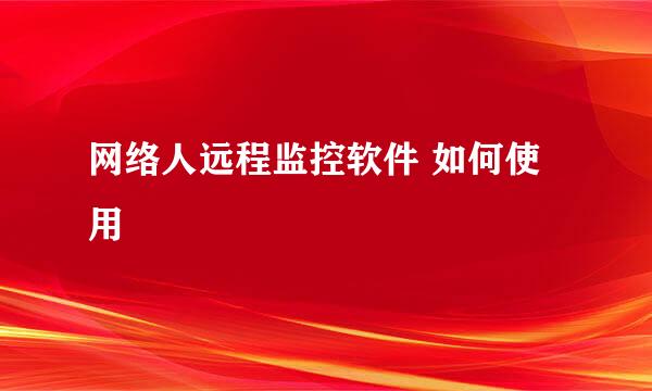 网络人远程监控软件 如何使用