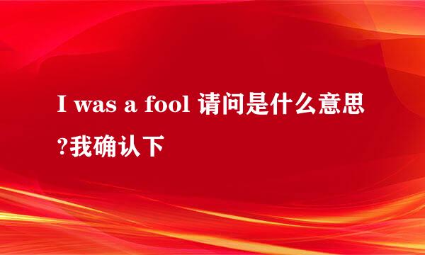 I was a fool 请问是什么意思?我确认下