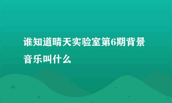 谁知道晴天实验室第6期背景音乐叫什么