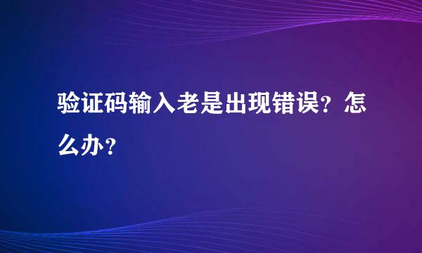 验证码输入老是出现错误？怎么办？