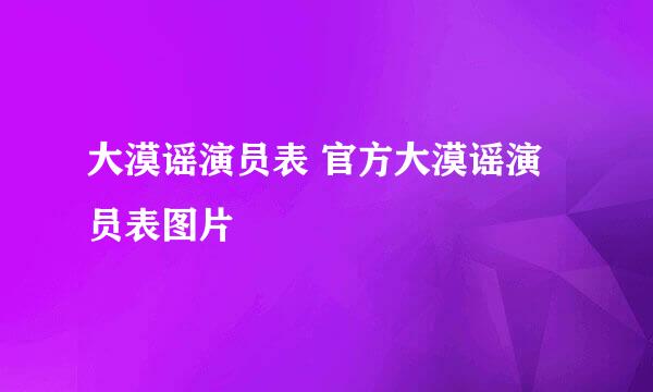 大漠谣演员表 官方大漠谣演员表图片