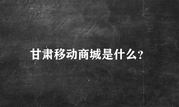 甘肃移动商城是什么？