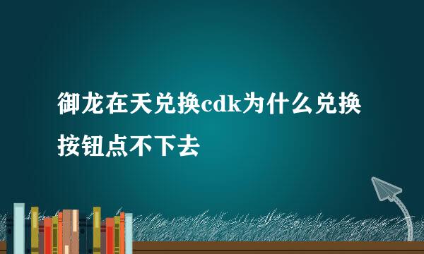 御龙在天兑换cdk为什么兑换按钮点不下去