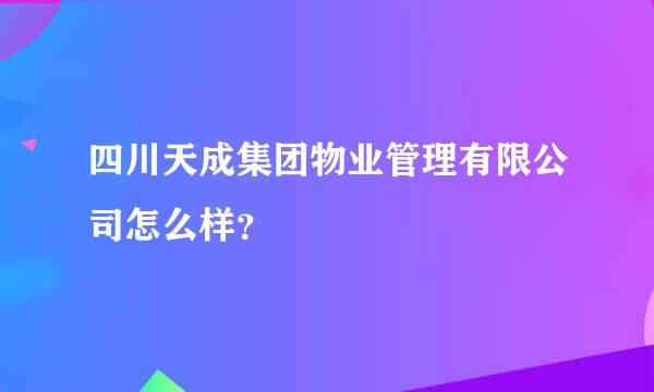 四川天成集团物业管理有限公司怎么样？