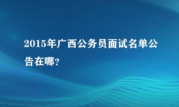 2015年广西公务员面试名单公告在哪？