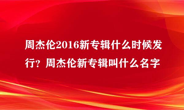 周杰伦2016新专辑什么时候发行？周杰伦新专辑叫什么名字