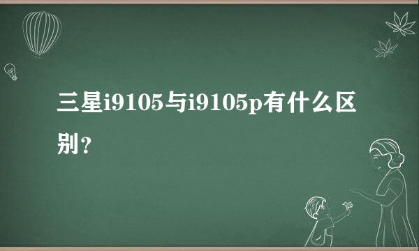 三星i9105与i9105p有什么区别？