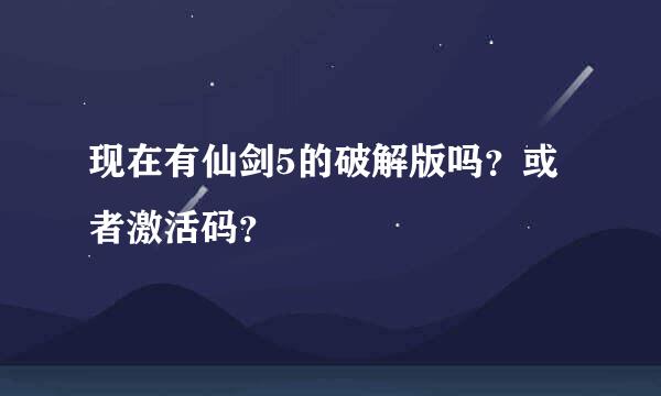 现在有仙剑5的破解版吗？或者激活码？