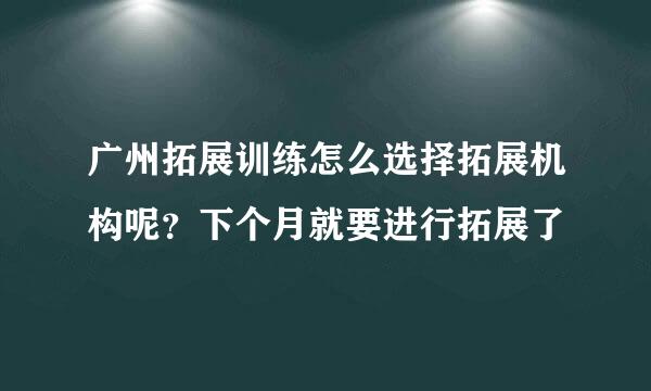 广州拓展训练怎么选择拓展机构呢？下个月就要进行拓展了