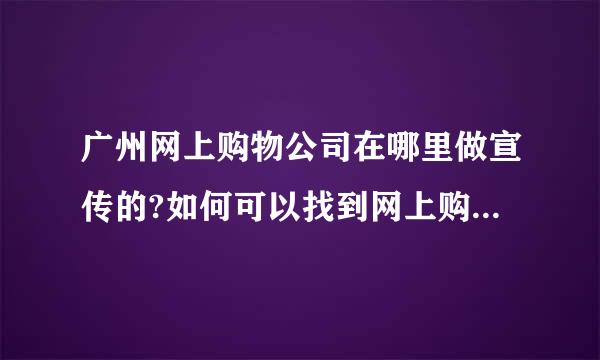 广州网上购物公司在哪里做宣传的?如何可以找到网上购物公司的网站？希望寻找更多网上购物网站，请高人告知