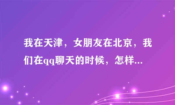 我在天津，女朋友在北京，我们在qq聊天的时候，怎样才能让她更喜欢我呢