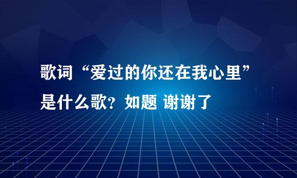 歌词“爱过的你还在我心里”是什么歌？如题 谢谢了