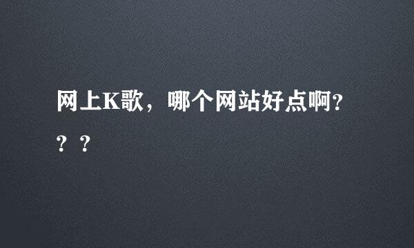 网上K歌，哪个网站好点啊？？？