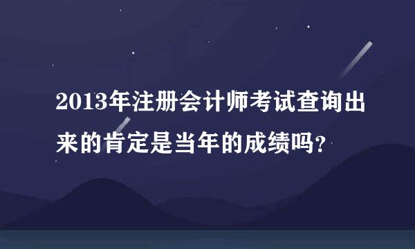 2013年注册会计师考试查询出来的肯定是当年的成绩吗？