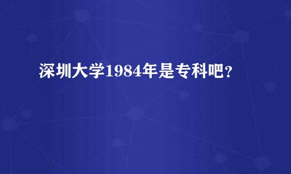 深圳大学1984年是专科吧？