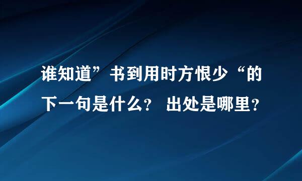 谁知道”书到用时方恨少“的下一句是什么？ 出处是哪里？