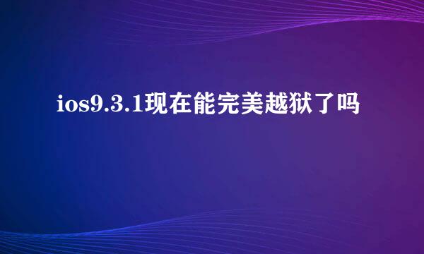 ios9.3.1现在能完美越狱了吗