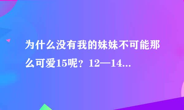 为什么没有我的妹妹不可能那么可爱15呢？12—14都看了！