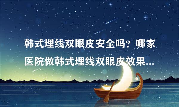 韩式埋线双眼皮安全吗？哪家医院做韩式埋线双眼皮效果最好？我想找一家好点的医院做，怕不安全