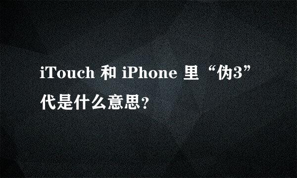 iTouch 和 iPhone 里“伪3”代是什么意思？