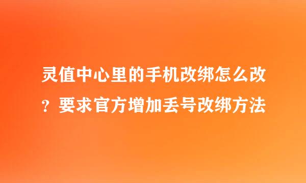 灵值中心里的手机改绑怎么改？要求官方增加丢号改绑方法