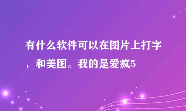 有什么软件可以在图片上打字，和美图。我的是爱疯5